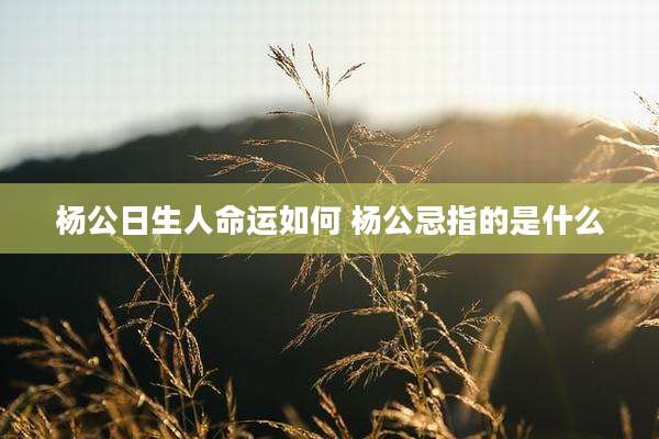 杨公日生人命运如何 杨公忌指的是什么