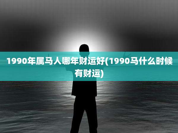 1990年属马人哪年财运好(1990马什么时候有财运)