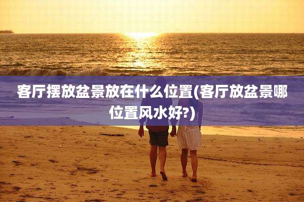 客厅摆放盆景放在什么位置(客厅放盆景哪位置风水好?)