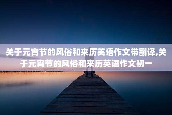 关于元宵节的风俗和来历英语作文带翻译,关于元宵节的风俗和来历英语作文初一