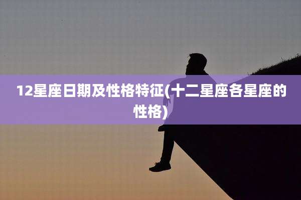 12星座日期及性格特征(十二星座各星座的性格)