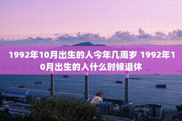 1992年10月出生的人今年几周岁 1992年10月出生的人什么时候退休