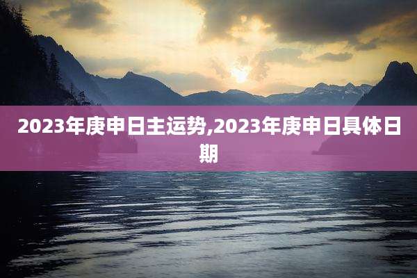 2023年庚申日主运势,2023年庚申日具体日期