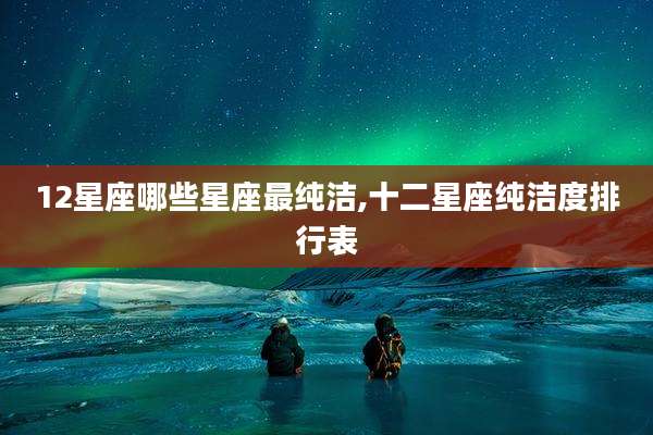 12星座哪些星座最纯洁,十二星座纯洁度排行表