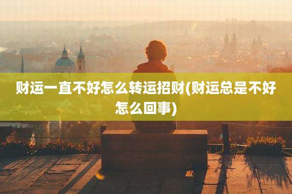 财运一直不好怎么转运招财(财运总是不好怎么回事)