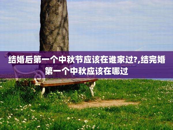结婚后第一个中秋节应该在谁家过?,结完婚第一个中秋应该在哪过