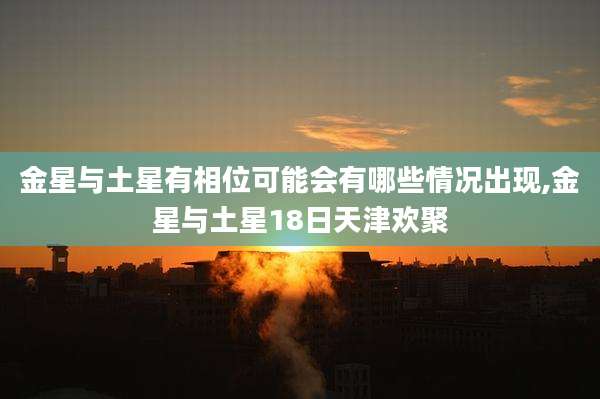 金星与土星有相位可能会有哪些情况出现,金星与土星18日天津欢聚