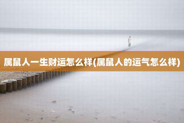 属鼠人一生财运怎么样(属鼠人的运气怎么样)