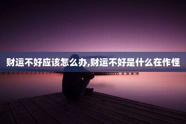 财运不好应该怎么办,财运不好是什么在作怪