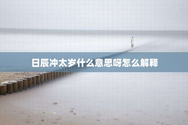 日辰冲太岁什么意思呀怎么解释