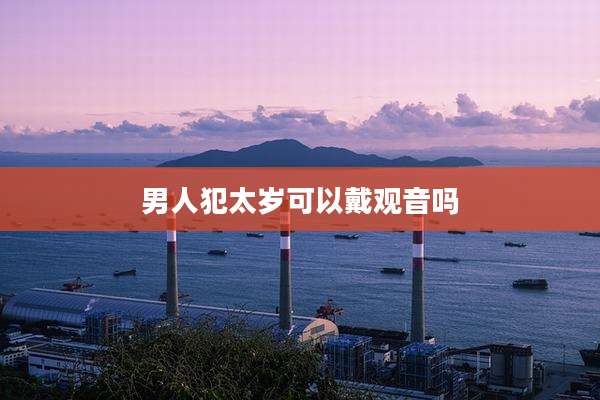 男人犯太岁可以戴观音吗