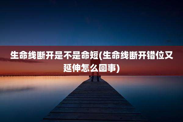 生命线断开是不是命短(生命线断开错位又延伸怎么回事)
