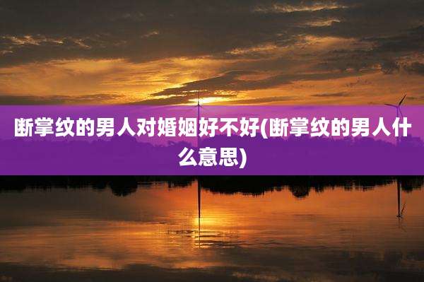 断掌纹的男人对婚姻好不好(断掌纹的男人什么意思)