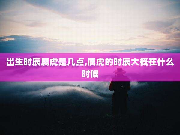 出生时辰属虎是几点,属虎的时辰大概在什么时候