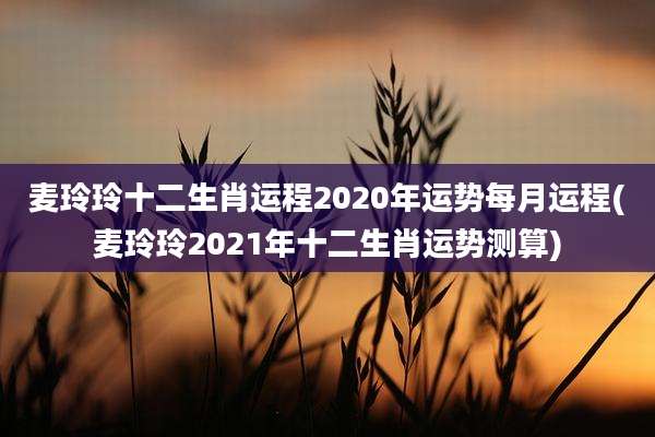 麦玲玲十二生肖运程2020年运势每月运程(麦玲玲2021年十二生肖运势测算)