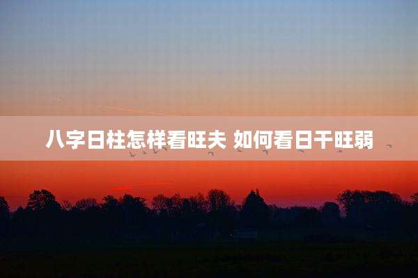 八字日柱怎样看旺夫 如何看日干旺弱