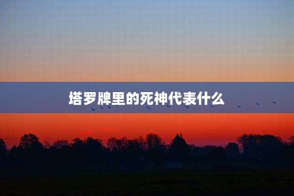 塔罗牌里的死神代表什么