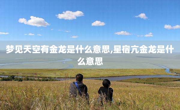梦见天空有金龙是什么意思,星宿亢金龙是什么意思