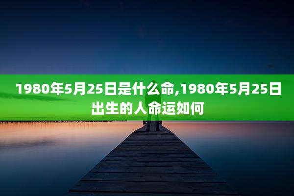 1980年5月25日是什么命,1980年5月25日出生的人命运如何
