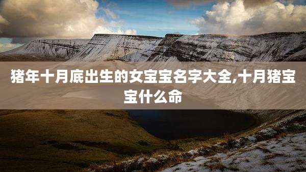 猪年十月底出生的女宝宝名字大全,十月猪宝宝什么命
