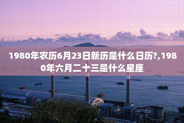 1980年农历6月23日新历是什么日历?,1980年六月二十三是什么星座