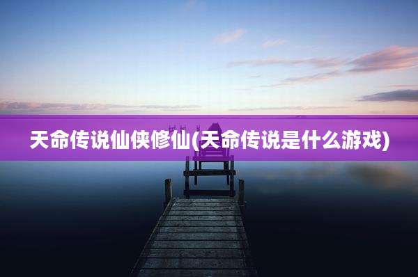 天命传说仙侠修仙(天命传说是什么游戏)