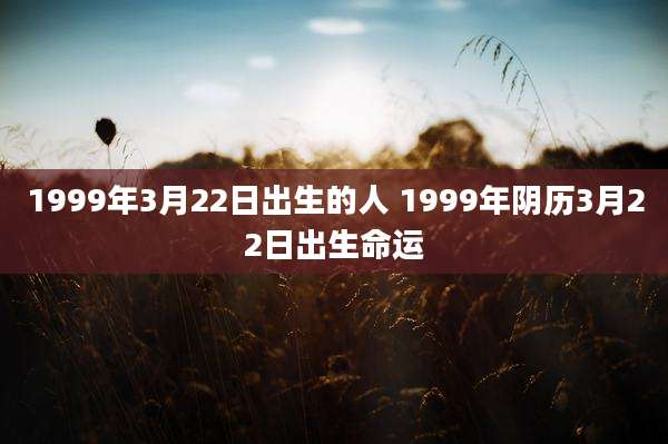 1999年3月22日出生的人 1999年阴历3月22日出生命运