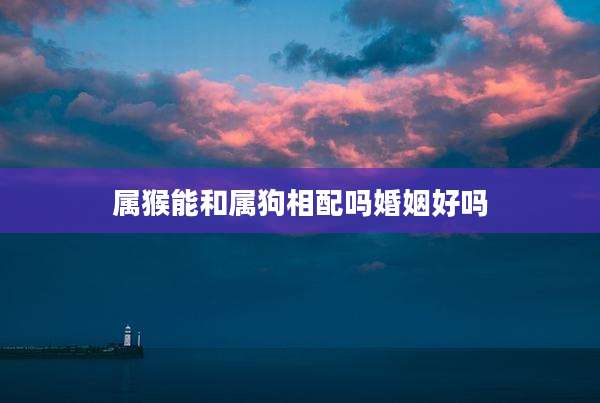 属猴能和属狗相配吗婚姻好吗