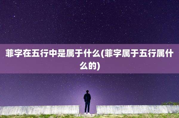 菲字在五行中是属于什么(菲字属于五行属什么的)