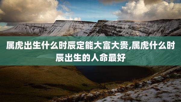 属虎出生什么时辰定能大富大贵,属虎什么时辰出生的人命最好