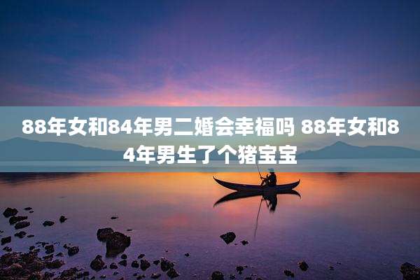 88年女和84年男二婚会幸福吗 88年女和84年男生了个猪宝宝