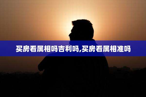 买房看属相吗吉利吗,买房看属相准吗