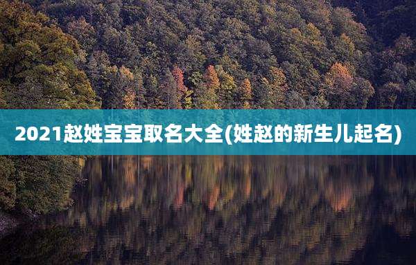 2021赵姓宝宝取名大全(姓赵的新生儿起名)