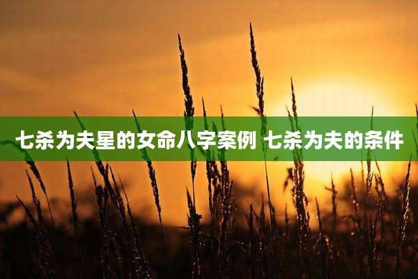 七杀为夫星的女命八字案例 七杀为夫的条件