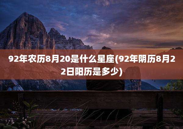 92年农历8月20是什么星座(92年阴历8月22日阳历是多少)