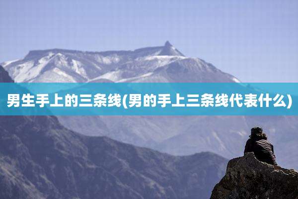 男生手上的三条线(男的手上三条线代表什么)
