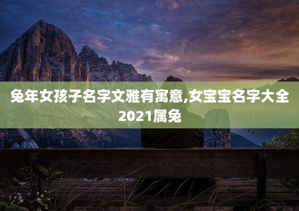 兔年女孩子名字文雅有寓意,女宝宝名字大全2021属兔