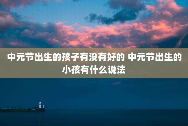 中元节出生的孩子有没有好的 中元节出生的小孩有什么说法