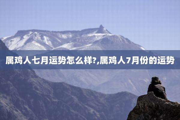 属鸡人七月运势怎么样?,属鸡人7月份的运势