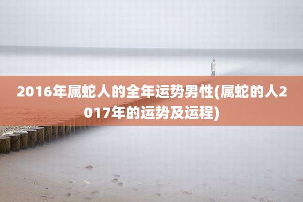 2016年属蛇人的全年运势男性(属蛇的人2017年的运势及运程)