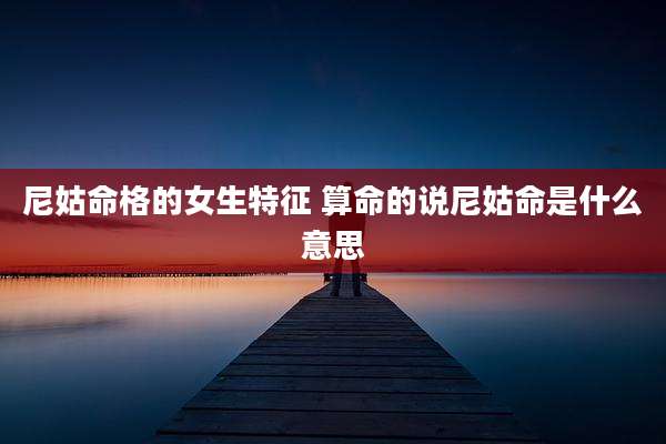 尼姑命格的女生特征 算命的说尼姑命是什么意思