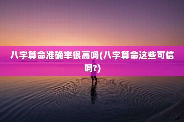 八字算命准确率很高吗(八字算命这些可信吗?)