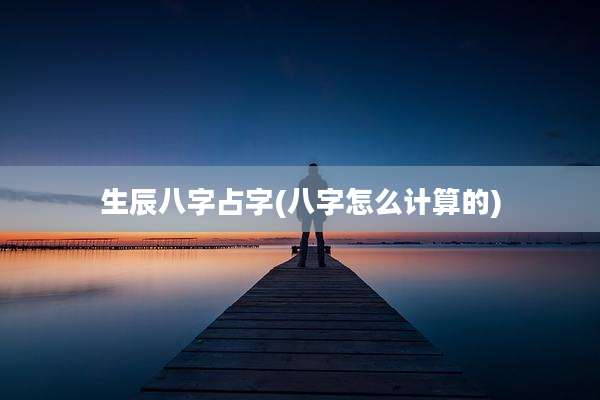 生辰八字占字(八字怎么计算的)