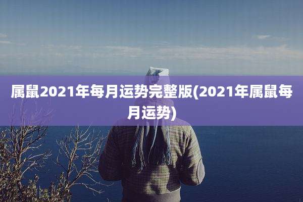 属鼠2021年每月运势完整版(2021年属鼠每月运势)