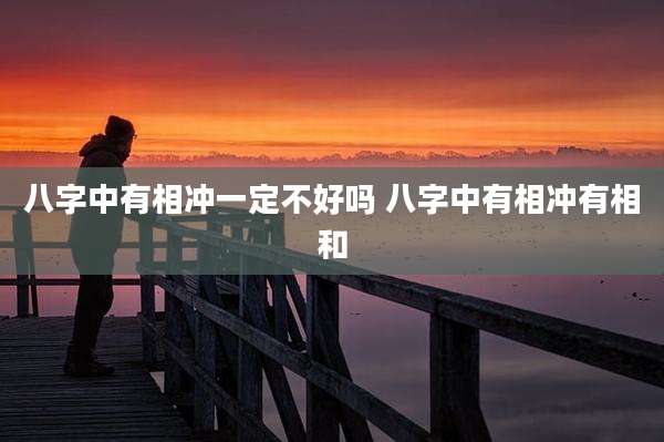 八字中有相冲一定不好吗 八字中有相冲有相和