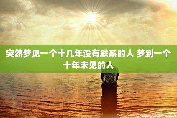 突然梦见一个十几年没有联系的人 梦到一个十年未见的人