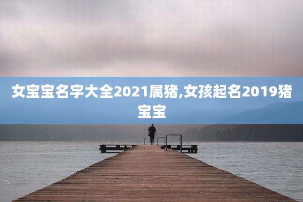 女宝宝名字大全2021属猪,女孩起名2019猪宝宝
