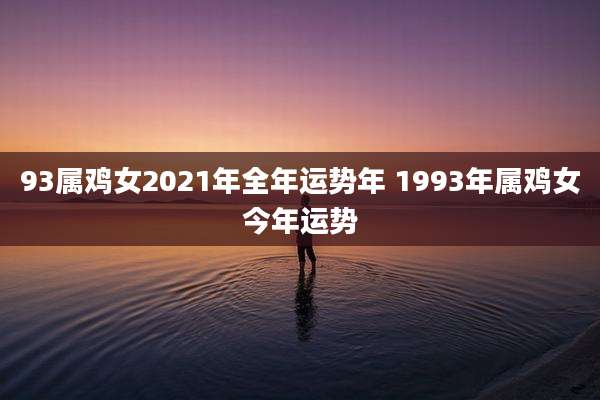 93属鸡女2021年全年运势年 1993年属鸡女今年运势