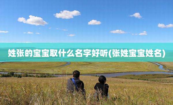 姓张的宝宝取什么名字好听(张姓宝宝姓名)