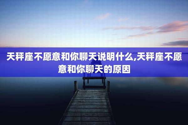 天秤座不愿意和你聊天说明什么,天秤座不愿意和你聊天的原因